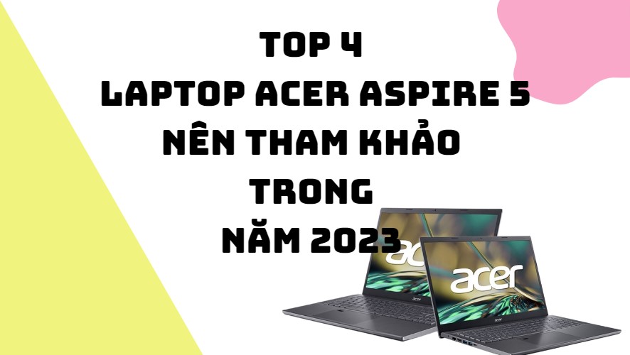 Top 4 Laptop Acer Aspire 5 nên tham khảo trong năm 2023