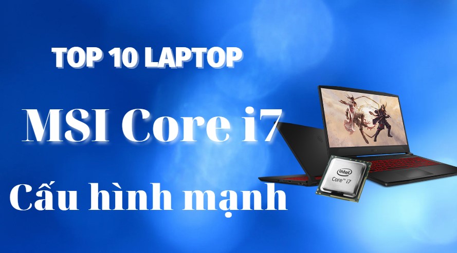 Top 10 máy tính xách tay MSI Core i7, cấu hình mạnh nên mua trong năm 2023 